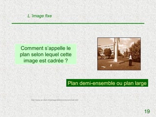L ’image fixe




Comment s’appelle le
plan selon lequel cette
  image est cadrée ?



                                             Plan demi-ensemble ou plan large


    http://www.ac-dijon.fr/pedago/lettres/cinema/cine2.htm




                                                                           19
 
