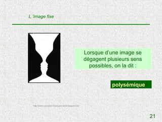 L ’image fixe




                                                      Lorsque d’une image se
                                                      dégagent plusieurs sens
                                                        possibles, on la dit :


                                                                 polysémique


  http://perso.wanadoo.fr/jacques.nimier/page22.htm




                                                                                 21
 