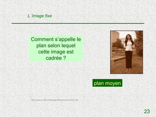 L ’image fixe




 Comment s’appelle le
   plan selon lequel
    cette image est
       cadrée ?



                                                          plan moyen


 http://www.ac-dijon.fr/pedago/lettres/cinema/cine2.htm




                                                                       23
 