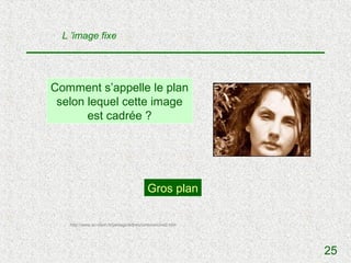 L ’image fixe




Comment s’appelle le plan
 selon lequel cette image
       est cadrée ?




                                          Gros plan

   http://www.ac-dijon.fr/pedago/lettres/cinema/cine2.htm




                                                            25
 