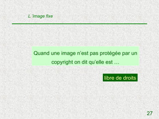 L ’image fixe




  Quand une image n’est pas protégée par un
            copyright on dit qu’elle est …


                                   libre de droits




                                                     27
 