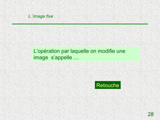 L ’image fixe




  L’opération par laquelle on modifie une
  image s’appelle …




                            Retouche




                                            28
 