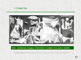 L ’image fixe




Non, certaines images cherchent à créer une autre réalité.
  P. Picasso, Guernica sur http://www.hyperhistory.com/online_n2/people_n2/persons6_n2/images_persons6/guernica.html



                                                                                                                       37
 