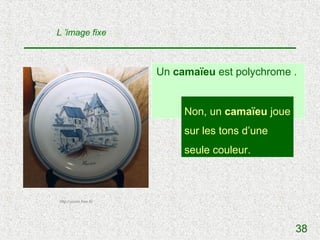 L ’image fixe



                         Un camaïeu est polychrome .


                              Non, un /camaïeu joue
                                   V F ?
                              sur les tons d’une
                              seule couleur.



http://yoolis.free.fr/




                                                      38
 