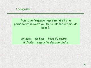 L ’image fixe



    Pour que l’espace représenté ait une
perspective ouverte où faut-il placer le point de
                    fuite ?


     en haut en bas hors du cadre
      à droite à gauche dans le cadre




                                                    4
 