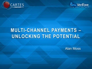 MULTI-CHANNEL PAYMENTS –
UNLOCKING THE POTENTIAL
Alan Moss

 