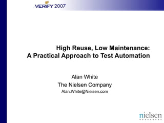 High Reuse, Low Maintenance:
A Practical Approach to Test Automation
Alan White
The Nielsen Company
Alan.White@Nielsen.com

 