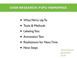 USER RESEARCH: P2PU HOMEPAGE



     • What We’re Up To
     • Tools & Methods
     • Labeling Test
     • Annotation Test
     • Realizations for Next Time
     • Next Steps                   Vanessa Gennarelli
                                    @mozzadrella
                                    CC-BY
 