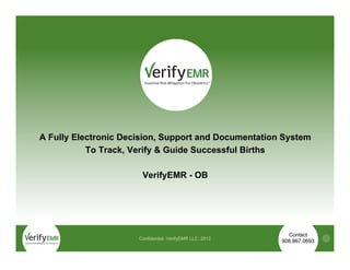 A Fully Electronic Decision, Support and Documentation System
           To Track, Verify & Guide Successful Births

                       VerifyEMR - OB




                                                            Contact
                      Confidential. VerifyEMR LLC. 2012                  1
                                                          908.867.0693
 