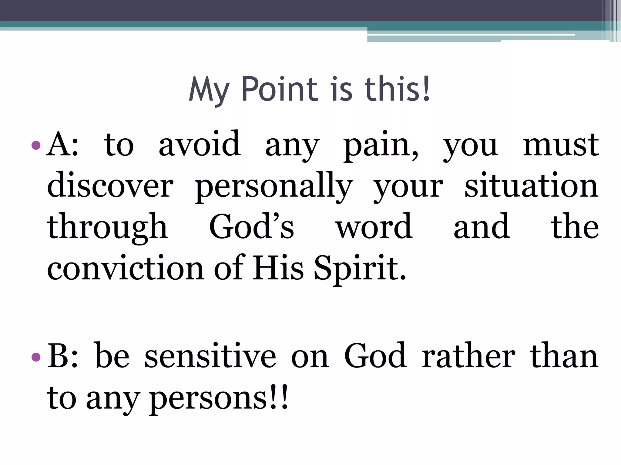 My Point is this!
•A: to avoid any pain, you must
discover personally your situation
through God’s word and the
conviction of His Spirit.
•B: be sensitive on God rather than
to any persons!!
 