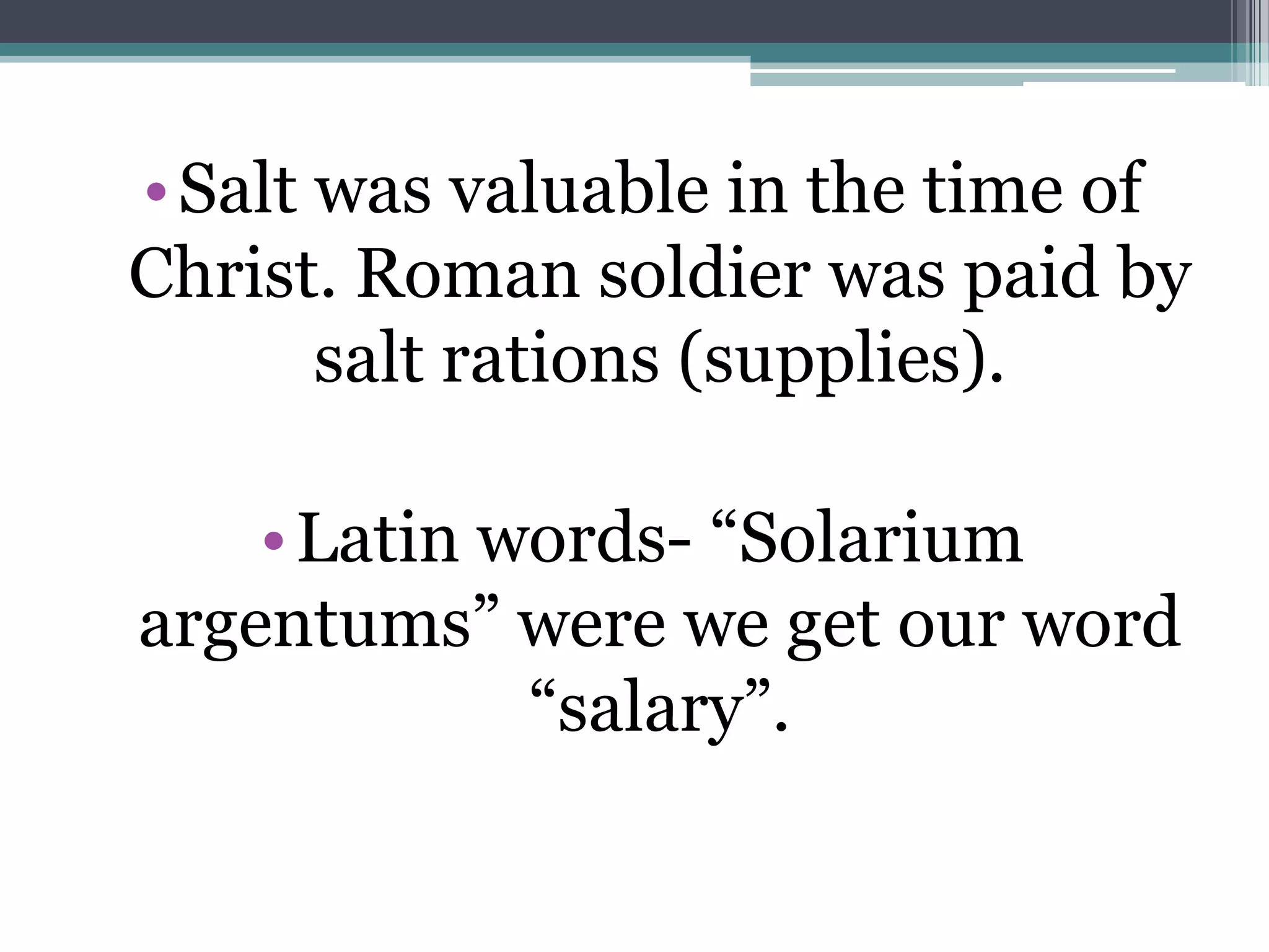 •Salt was valuable in the time of
Christ. Roman soldier was paid by
salt rations (supplies).
•Latin words- “Solarium
argentums” were we get our word
“salary”.
 