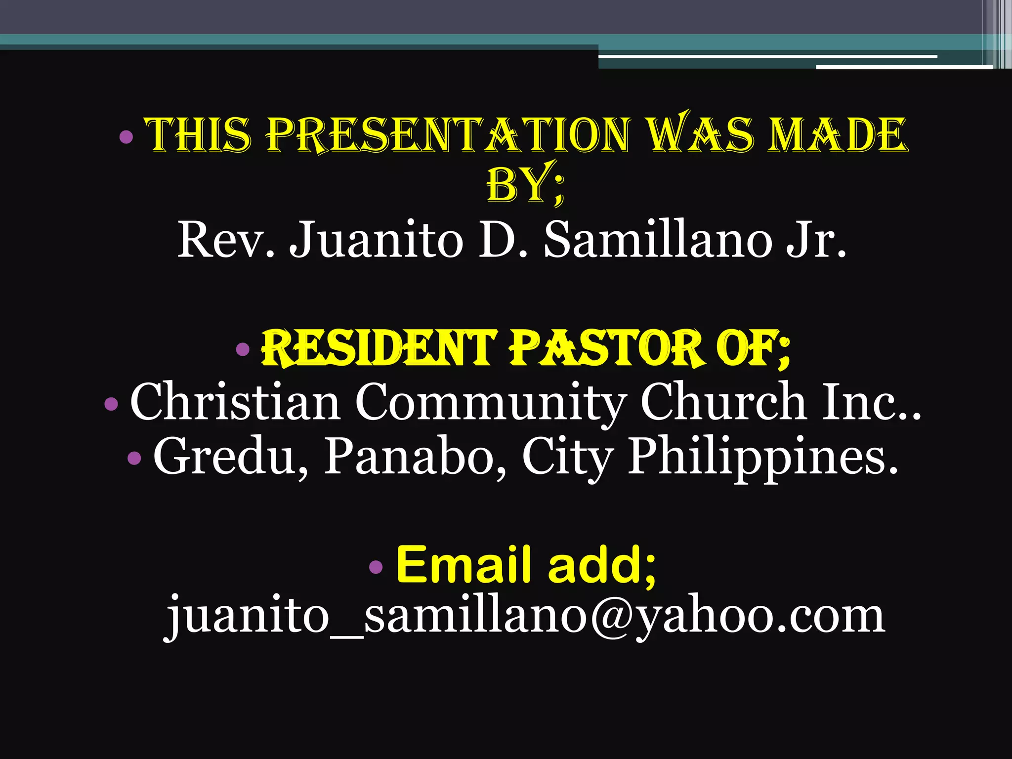 • This presentation was made
by;
Rev. Juanito D. Samillano Jr.
• Resident pastor of;
• Christian Community Church Inc..
• Gredu, Panabo, City Philippines.
• Email add;
juanito_samillano@yahoo.com
 