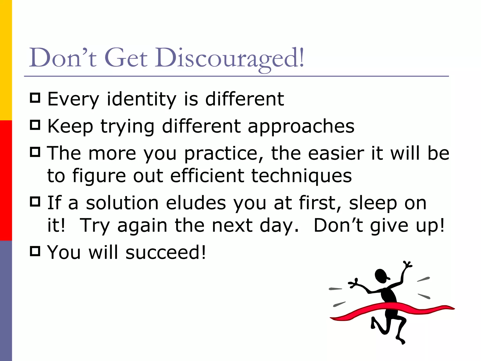Don’t Get Discouraged! Every identity is different Keep trying different approaches The more you practice, the easier it will be to figure out efficient techniques If a solution eludes you at first, sleep on it!  Try again the next day.  Don’t give up! You will succeed! 