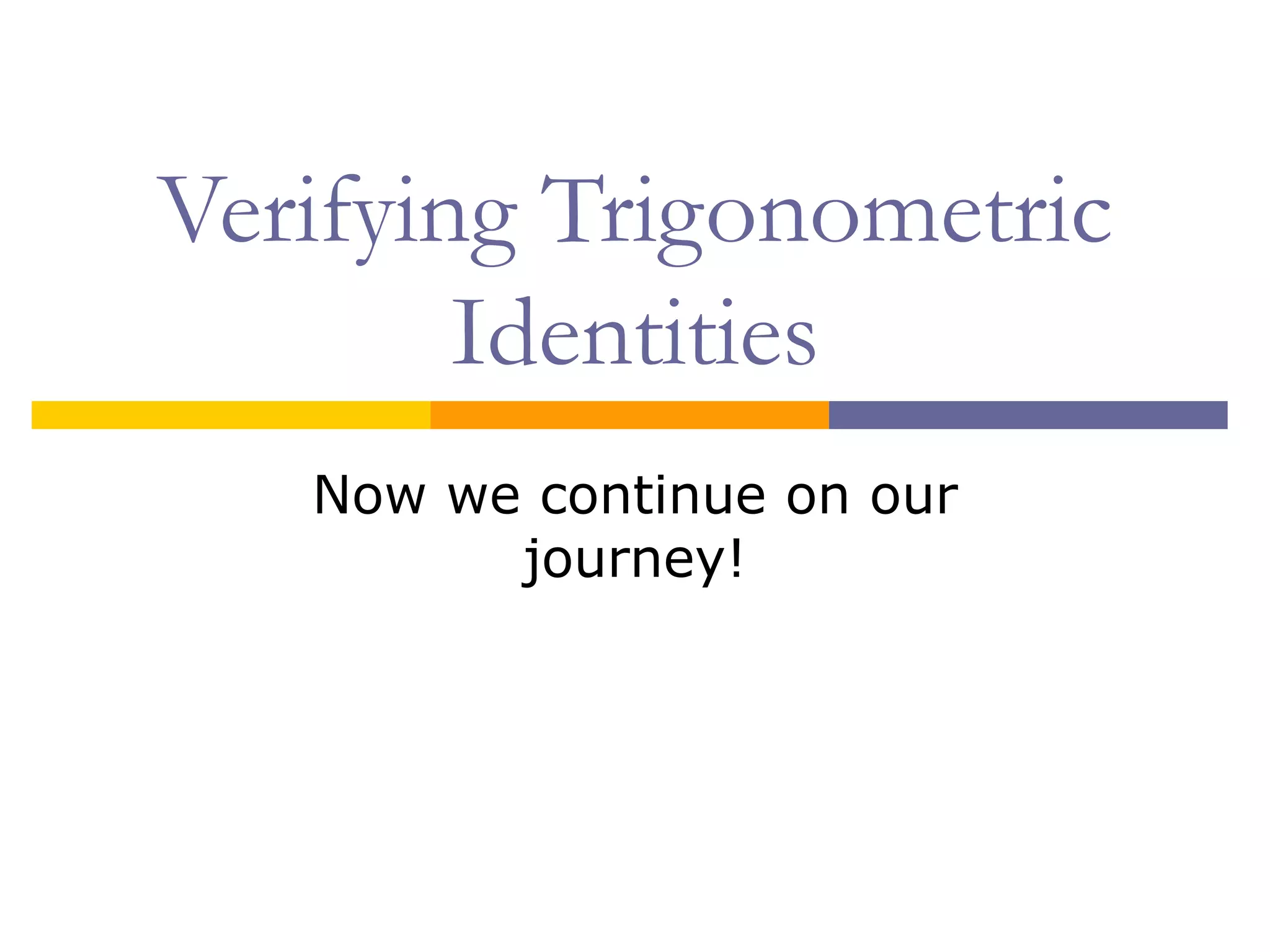 Verifying Trigonometric Identities Now we continue on our journey! 