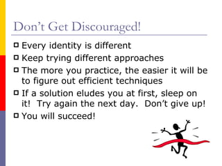 Don’t Get Discouraged! Every identity is different Keep trying different approaches The more you practice, the easier it will be to figure out efficient techniques If a solution eludes you at first, sleep on it!  Try again the next day.  Don’t give up! You will succeed! 