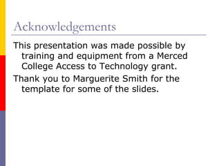 Acknowledgements This presentation was made possible by training and equipment from a Merced College Access to Technology grant.  Thank you to Marguerite Smith for the template for some of the slides. 