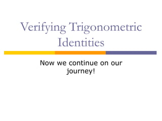 Verifying Trigonometric Identities Now we continue on our journey! 