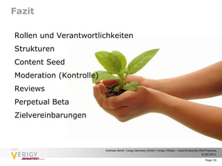 Fazit

Rollen und Verantwortlichkeiten
Strukturen
Content Seed
Moderation (Kontrolle)
Reviews
Perpetual Beta
Zielvereinbarungen



                         Andreas Genth, Verigy Germany GmbH | Verigy VShare – Good Enterprise Wiki Practices
                                                                                               9/28/2011

                                                                                                   Page 34
 