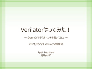 Verilatorやってみた！
～ OpenCVでテストベンチを書いてみた ～
2021/05/29 Verilator勉強会
Ryuji Fuchikami
@Ryuz88
 