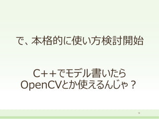 で、本格的に使い方検討開始
15
C++でモデル書いたら
OpenCVとか使えるんじゃ？
 