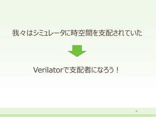 我々はシミュレータに時空間を支配されていた
18
Verilatorで支配者になろう！
 