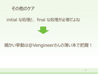 その他のケア
22
initial な処理と、 final な処理が必要だよね
細かい挙動は@Vengineerさんの薄い本で把握！
 