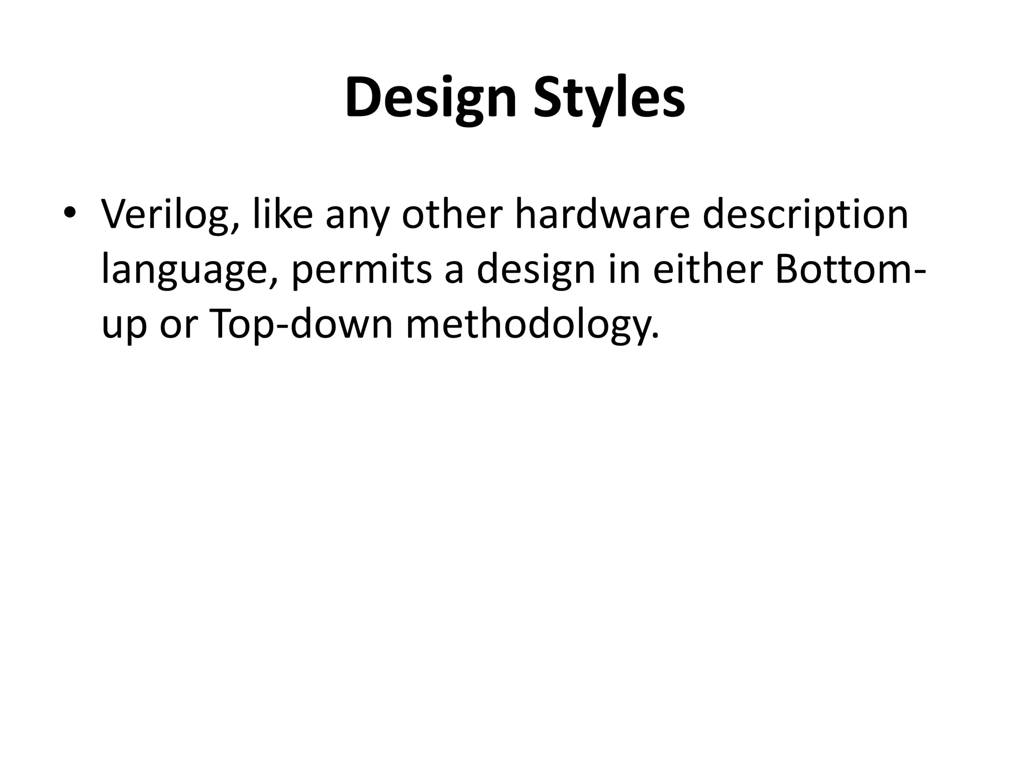 Design Styles
• Verilog, like any other hardware description
language, permits a design in either Bottom-
up or Top-down methodology.