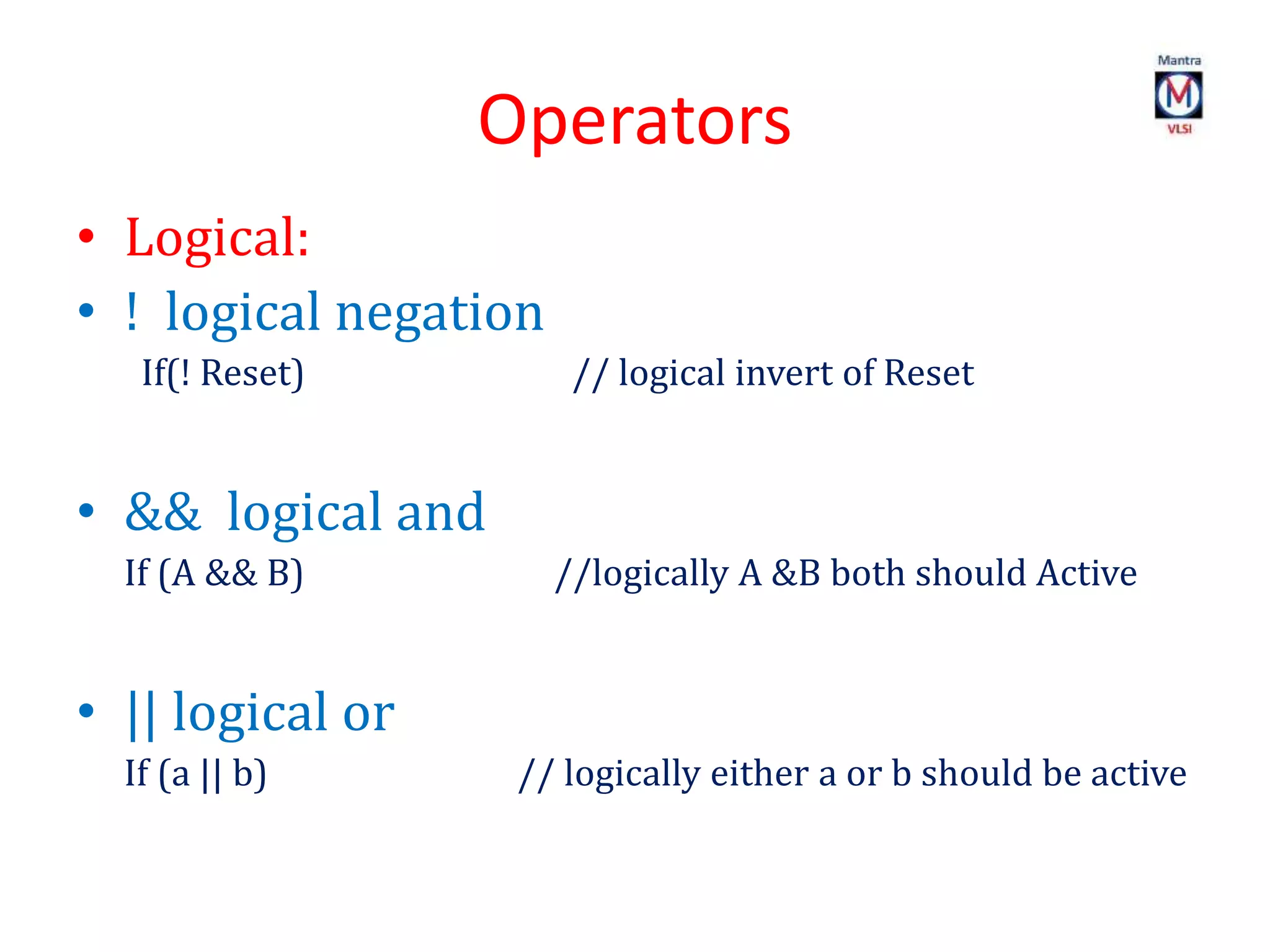 Operators
• Logical:
• ! logical negation
If(! Reset) // logical invert of Reset
• && logical and
If (A && B) //logically A &B both should Active
• || logical or
If (a || b) // logically either a or b should be active
 