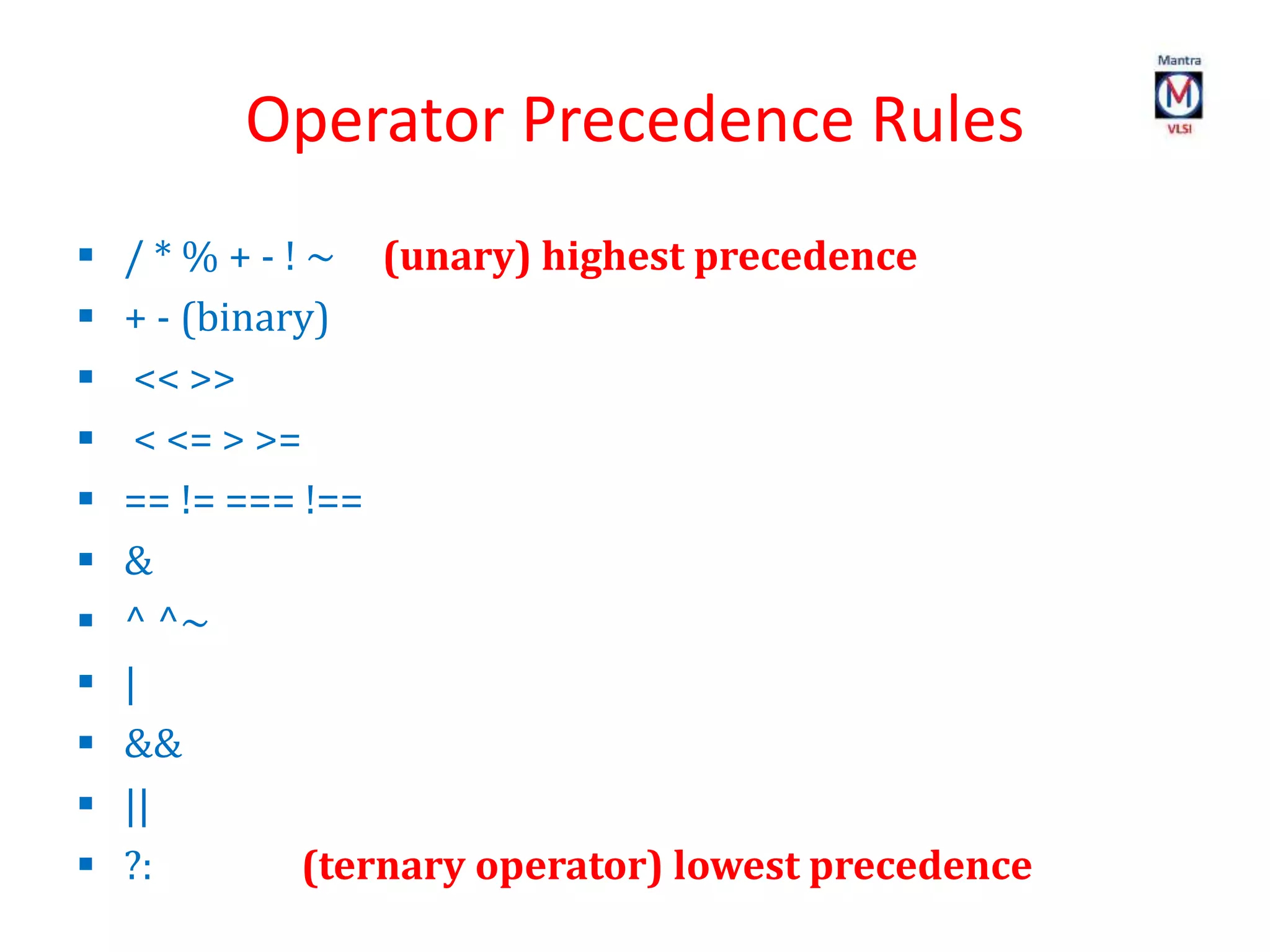 Operator Precedence Rules
 / * % + - ! ~ (unary) highest precedence
 + - (binary)
 << >>
 < <= > >=
 == != === !==
 &
 ^ ^~
 |
 &&
 ||
 ?: (ternary operator) lowest precedence
 