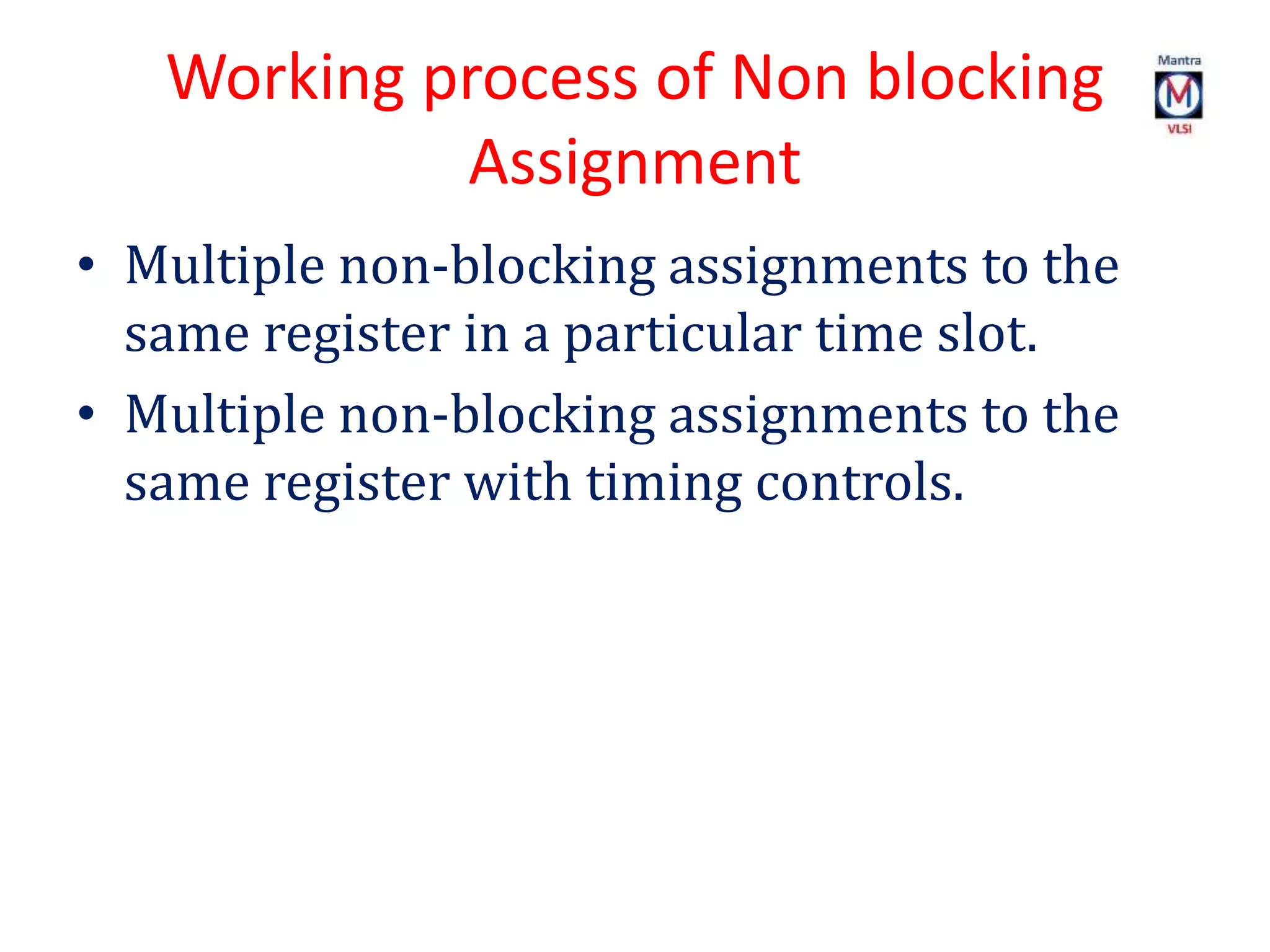 Working process of Non blocking
Assignment
• Multiple non-blocking assignments to the
same register in a particular time slot.
• Multiple non-blocking assignments to the
same register with timing controls.
 