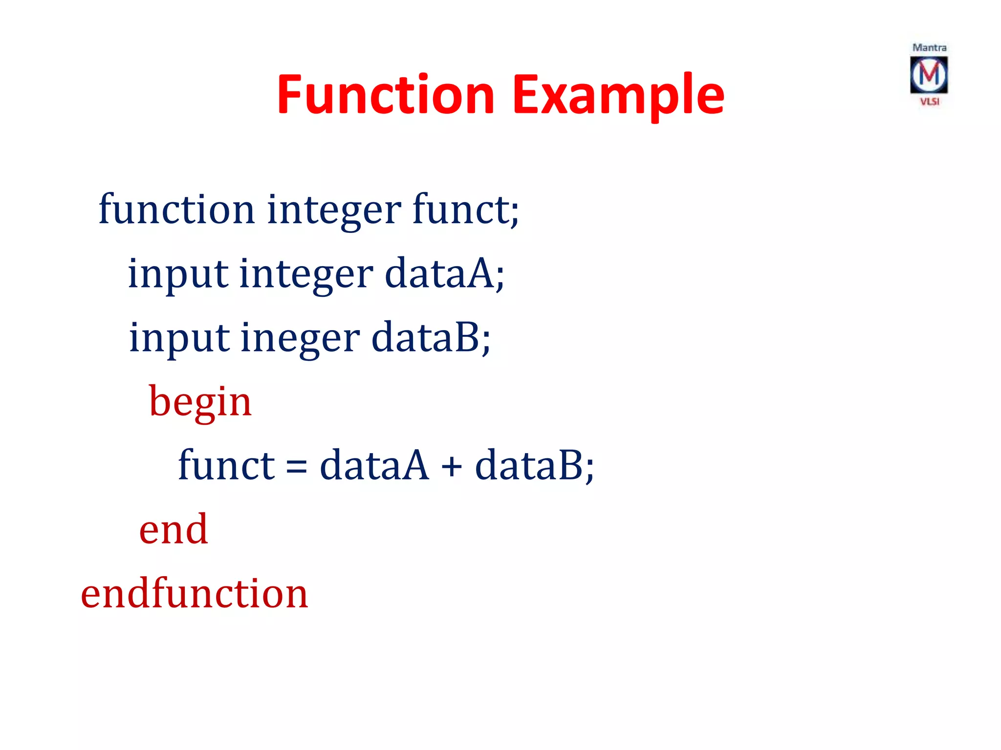 Function Example
function integer funct;
input integer dataA;
input ineger dataB;
begin
funct = dataA + dataB;
end
endfunction
 
