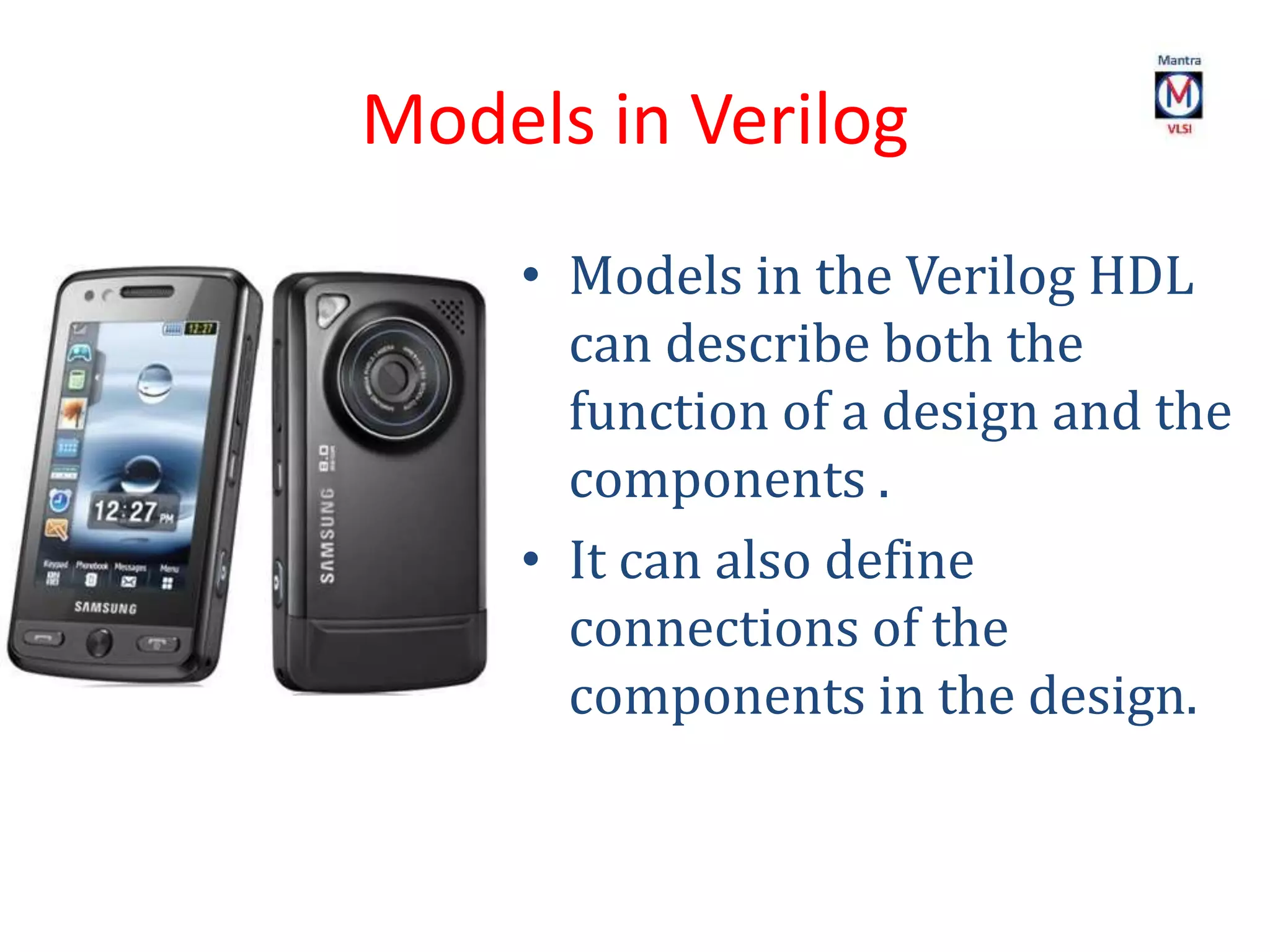 Models in Verilog
• Models in the Verilog HDL
can describe both the
function of a design and the
components .
• It can also define
connections of the
components in the design.
 