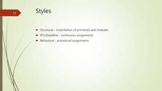 Styles
 Structural - instantiation of primitives and modules
 RTL/Dataflow - continuous assignments
 Behavioral - proce...