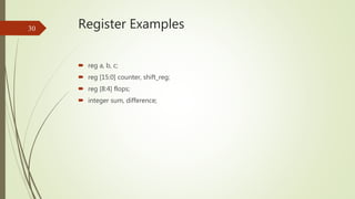 Register Examples
 reg a, b, c;
 reg [15:0] counter, shift_reg;
 reg [8:4] flops;
 integer sum, difference;
30
 