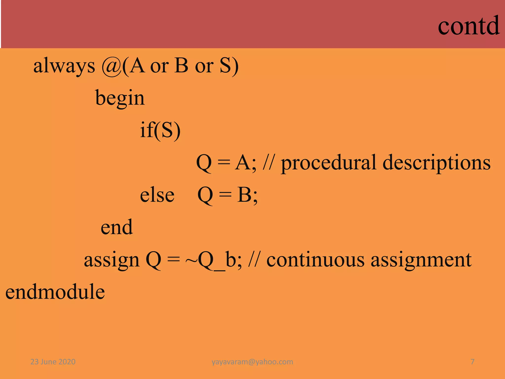 always @(A or B or S)
begin
if(S)
Q = A; // procedural descriptions
else Q = B;
end
assign Q = ~Q_b; // continuous assignment
endmodule
23 June 2020 7yayavaram@yahoo.com
contd
 