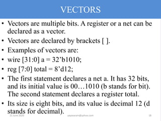 VECTORS
• Vectors are multiple bits. A register or a net can be
declared as a vector.
• Vectors are declared by brackets [...