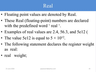 Real
• Floating point values are denoted by Real.
• These Real (floating-point) numbers are declared
with the predefined w...