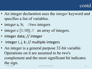contd
• An integer declaration uses the integer keyword and
specifies a list of variables.
• integer a, b; //two integers
...