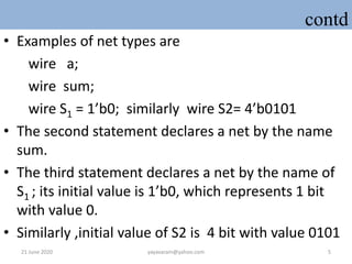 contd
• Examples of net types are
wire a;
wire sum;
wire S1 = 1’b0; similarly wire S2= 4’b0101
• The second statement decl...