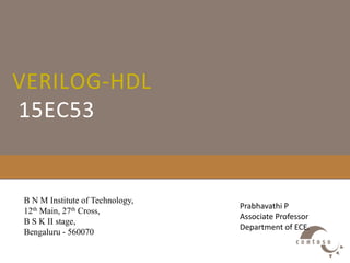 VERILOG-HDL
15EC53
Prabhavathi P
Associate Professor
Department of ECE.
B N M Institute of Technology,
12th Main, 27th Cross,
B S K II stage,
Bengaluru - 560070
 