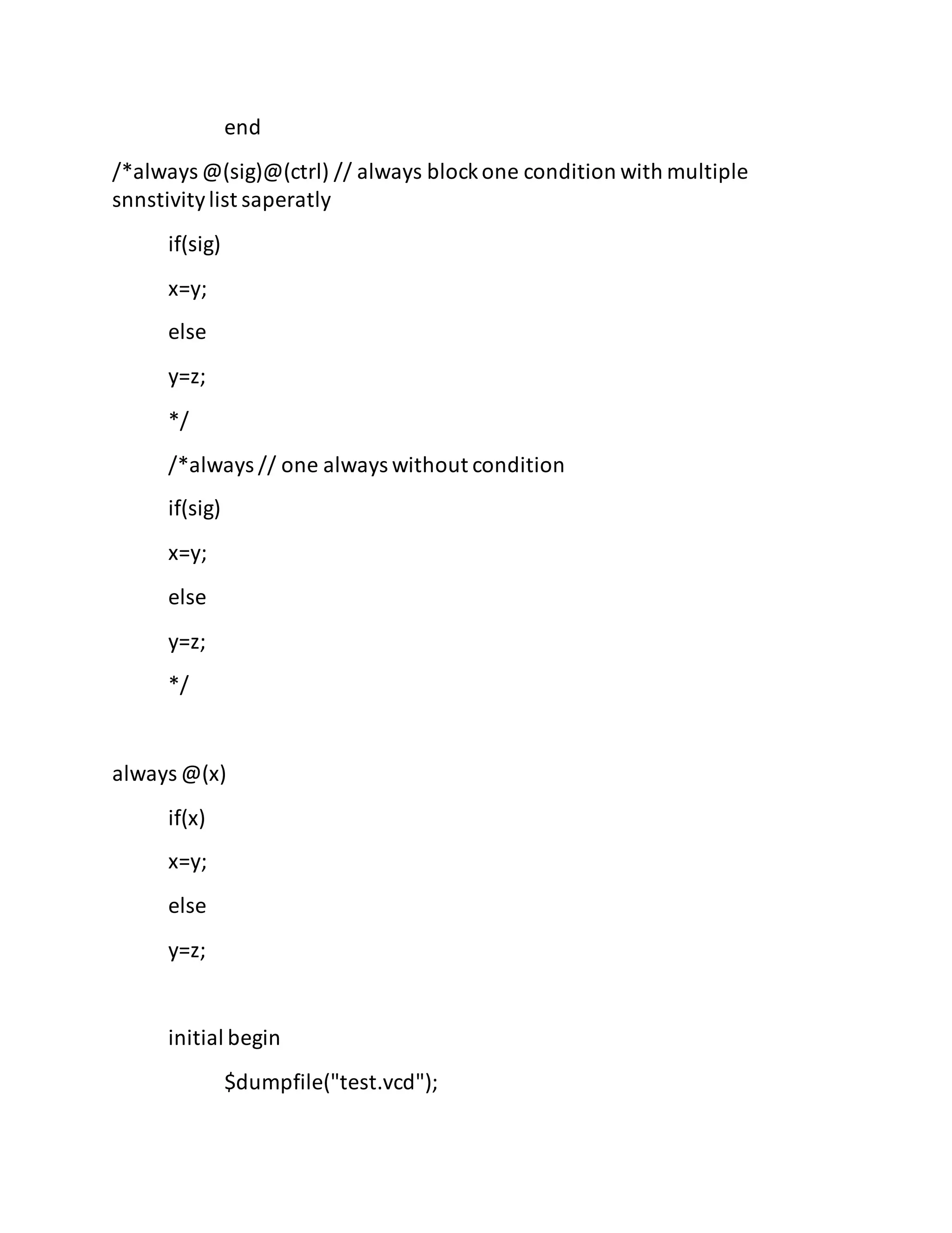 end
/*always @(sig)@(ctrl) // always blockone condition with multiple
snnstivitylist saperatly
if(sig)
x=y;
else
y=z;
*/
/*always // one always without condition
if(sig)
x=y;
else
y=z;
*/
always @(x)
if(x)
x=y;
else
y=z;
initial begin
$dumpfile("test.vcd");
 