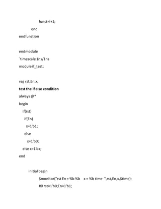 funct=i+1;
end
endfunction
endmodule
`timescale 1ns/1ns
module if_test;
reg rst,En,x;
test the if else condition
always @*
begin
if(rst)
if(En)
x=1'b1;
else
x=1'b0;
else x=1'bx;
end
initial begin
$monitor("rst En = %b %b x = %b time ",rst,En,x,$time);
#0 rst=1'b0;En=1'b1;
 
