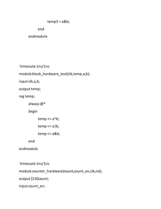 temp3 = a&b;
end
endmodule
`timescale 1ns/1ns
module block_hardware_test(clk,temp,a,b);
input clk,a,b;
output temp;
reg temp;
always @*
begin
temp <= a^b;
temp <= a|b;
temp <= a&b;
end
endmodule
`timescale 1ns/1ns
module counter_hardware(count,count_en,clk,rst);
output [2:0]count;
input count_en;
 