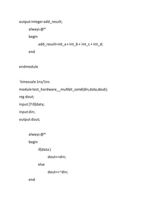 output integer add_result;
always @*
begin
add_result=int_a+ int_b + int_c + int_d;
end
endmodule
`timescale 1ns/1ns
module test_hardware__multbit_cond(din,data,dout);
reg dout;
input [7:0]data;
input din;
output dout;
always @*
begin
if(data )
dout<=din;
else
dout<=~din;
end
 