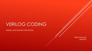 VERILOG CODING 
Mealy and Moore Machines 
-PREM RANJAN 
14ESP003 
1 
 