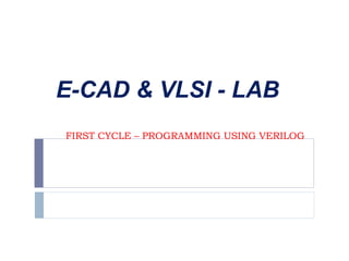 FIRST CYCLE – PROGRAMMING USING VERILOG
E-CAD & VLSI - LAB
 