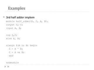 36
Examples
 3rd half adder implem
module half_adder(S, C, A, B);
output S, C;
input A, B;
reg S,C;
wire A, B;
always @(A or B) begin
S = A ^ B;
C = A && B;
end
endmodule
 