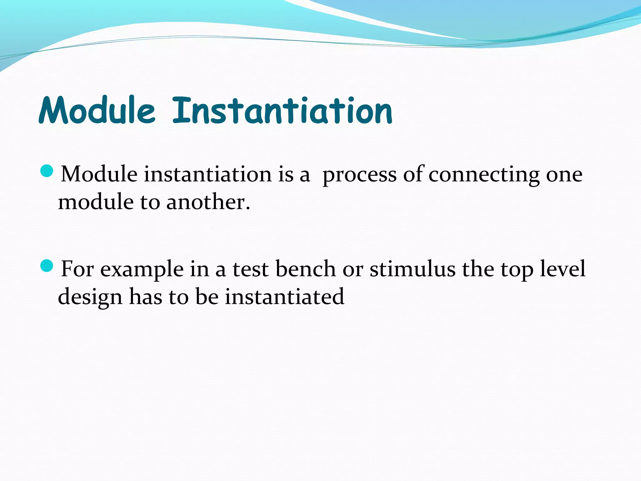 Module Instantiation
Module instantiation is a process of connecting one
 module to another.

For example in a test bench or stimulus the top level
 design has to be instantiated
 