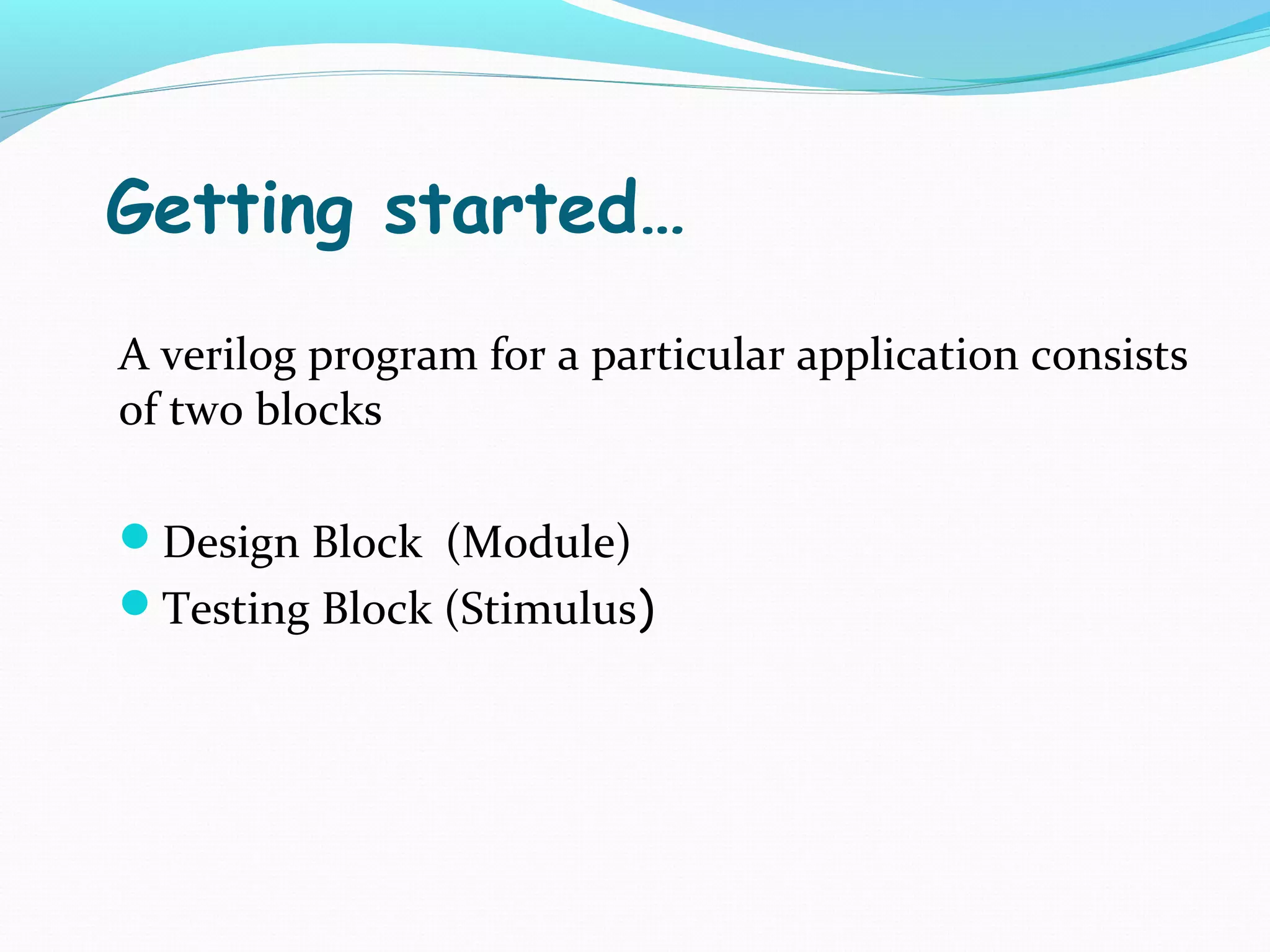 Getting started…
A verilog program for a particular application consists
of two blocks

Design Block (Module)
Testing Block (Stimulus)
 