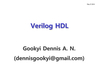 Verilog HDL
Gookyi Dennis A. N.
(dennisgookyi@gmail.com)
May.27.2014
 